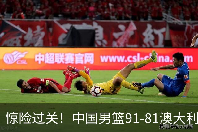 惊险过关！中国男篮91-81澳大利亚 王俊杰末节统治比赛拿下开门红