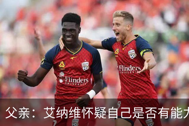 父亲：艾纳维怀疑自己是否有能力进法国队，此前只有摩洛哥征召他